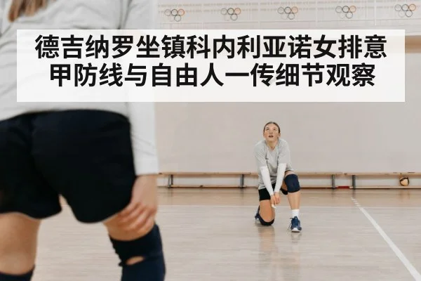 德吉纳罗坐镇科内利亚诺女排意甲防线与自由人一传细节观察