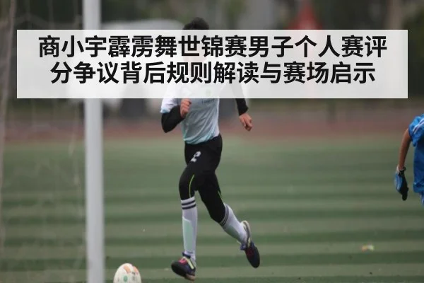 商小宇霹雳舞世锦赛男子个人赛评分争议背后规则解读与赛场启示