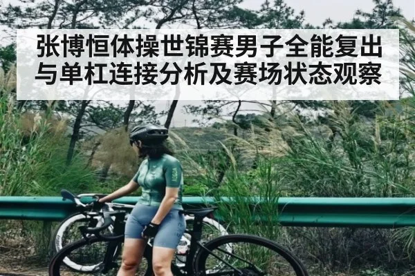 张博恒体操世锦赛男子全能复出与单杠连接分析及赛场状态观察